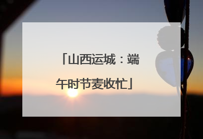 山西运城：端午时节麦收忙